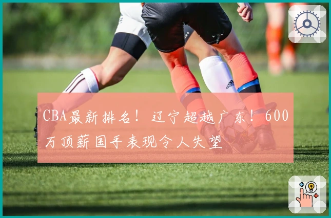 CBA最新排名！辽宁超越广东！600万顶薪国手表现令人失望