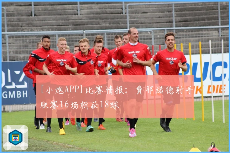 [小炮APP]比赛情报：费耶诺德射手联赛16场斩获18球