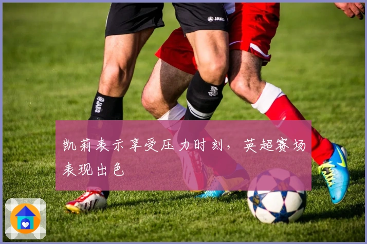 凯莉表示享受压力时刻，英超赛场表现出色