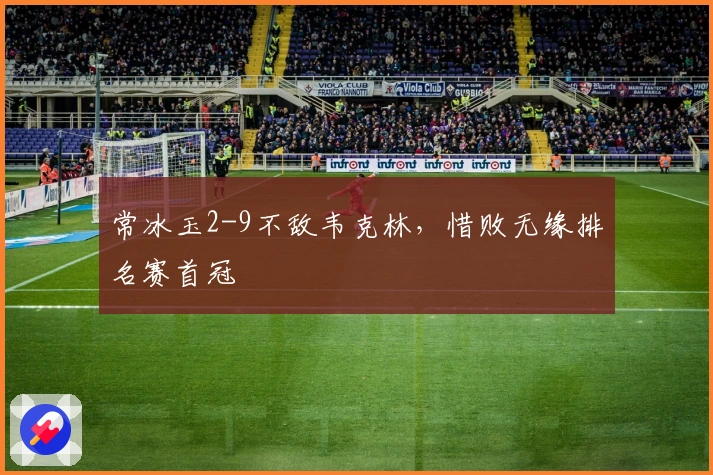 常冰玉2-9不敌韦克林，惜败无缘排名赛首冠