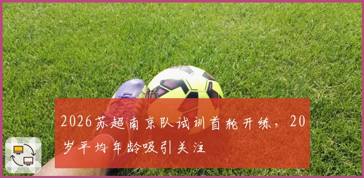 2026苏超南京队试训首轮开练，20岁平均年龄吸引关注