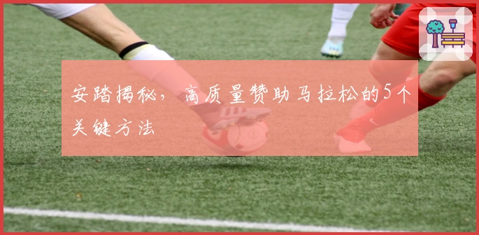 安踏揭秘，高质量赞助马拉松的5个关键方法