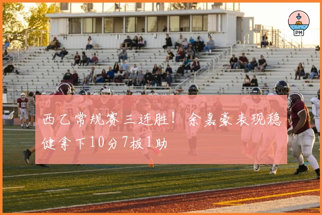 西乙常规赛三连胜！余嘉豪表现稳健拿下10分7板1助