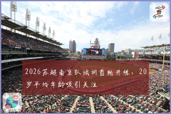 2026苏超南京队试训首轮开练,20岁平均年龄吸引关注